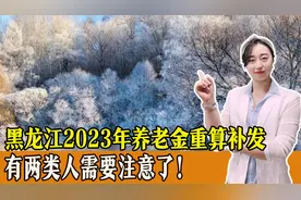 黑龙江人注意！2023年养老金重算补发开始，两类人员注意视频封面