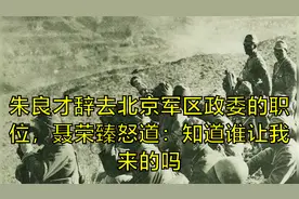 朱良才辞去北京军区政委的职位，聂荣臻怒道：知道谁让我来的吗