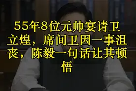 55年8位元帅宴请卫立煌，席间卫因一事沮丧，陈毅一句话让其顿悟