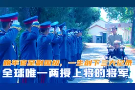 全球唯一两授上将的将军，晚年官至副国级，一生创下三大记录