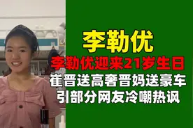 李勒优迎来21岁生日，崔晋送高奢晋妈送豪车，引部分网友冷嘲热讽视频封面