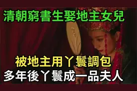清朝穷书生娶地主女儿，被地主用丫鬟调换，多年后丫鬟成一品夫人视频封面