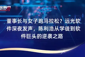 董事长与女子跑马拉松？远光软件深夜发声，陈利浩从学徒到软件巨视频封面