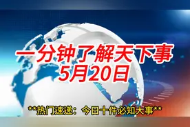 一分钟了解天下事，2024年5月20日热点事件