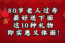 80岁老人过寿,最好送下面这10种礼物,即实惠又体面！视频封面