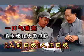 一口气看完，毛主席10大警卫员的级别，2人副国级1人正国级