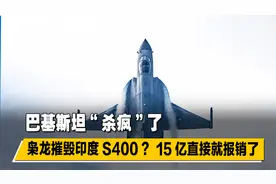 巴基斯坦“杀疯”了，枭龙摧毁印度S400？15亿直接就报销了视频封面