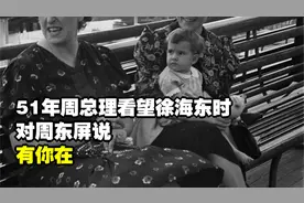 51年周总理看望徐海东时，对周东屏说：有你在，我和小超就放心了视频封面