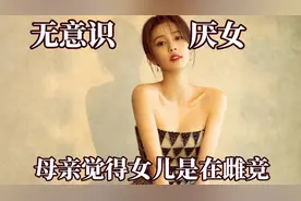其实很多人都在无意识厌女！母亲觉得女儿在雌竞，女生是弱代名词