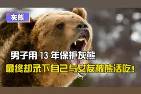 男子保护灰熊13年，最终却录下自己与女友被熊活吃，恐怖录音曝光视频封面