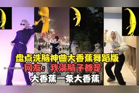 盘点洗脑神曲大香蕉舞蹈版，网友表示，看完我满脑子都是大香蕉。