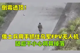 倒霉透顶！俄士兵用手抓住乌军FPV无人机，随后不小心将其掉落视频封面