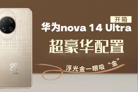 华为nova 14 Ultra开箱：超豪华配置 浮光金一眼吸“金”