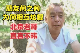朋友间为何相互炫耀，北京老哥直言不讳，说出自己心里话