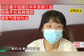 00后妻子结婚仅半年卖掉三金，身负各种网贷，婆家气得快吐血！视频封面
