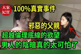 大案纪实丨100%真实事件！邪恶的父亲！超越伦理底线的欲望！视频封面