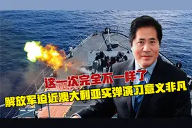 这一次完全不一样了，解放军迫近澳大利亚实弹演习意义非凡视频封面