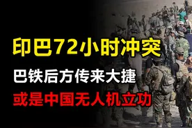 印巴72小时冲突，巴铁后方传来大捷，杀54人，或是中国无人机立功
