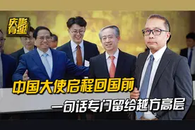 中国大使回国前，见了越南领导人一面，一句话专门留给越方高层视频封面