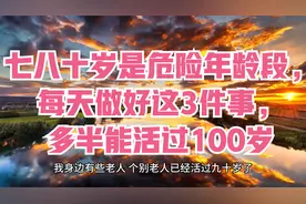 七八十岁是危险年龄段，每天做好这3件事，多半能活过100岁