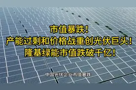 市值暴跌！产能过剩和价格战重创巨头！ 隆基绿能市值跌破千亿！