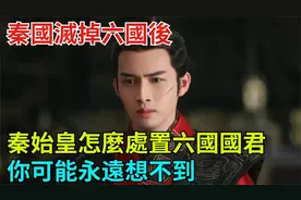 秦国灭掉六国后，秦始皇是怎么处置六国国君的？你可能永远想不到视频封面