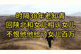 时隔38年，老知青回陕北和女儿相认女儿不恨他，他给了女儿百万视频封面