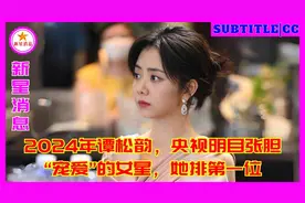 2024年谭松韵，央视明目张胆“宠爱”的女星，她排第一位视频封面