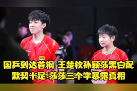 国乒到达首钢，王楚钦孙颖莎黑白配默契十足，莎莎三个字暴露真相
