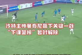 沙特主帅曼奇尼赢下关键一战“下课警报”暂时解除