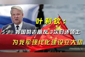 叶利钦：我国的老朋友，3次归还领土，为我军现代化建设立大功视频封面