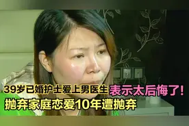 39岁已婚护士爱上男医生，抛弃家庭恋爱10年遭抛弃，表示太后悔了视频封面