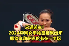 又遇苦主！2024中网女单抽签结果出炉，郑钦文和萨巴伦卡在一半区视频封面