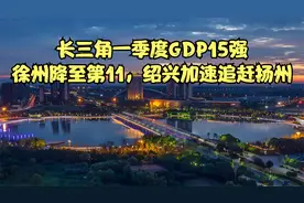 长三角一季度GDP15强：徐州降至第11，绍兴加速追赶扬州视频封面