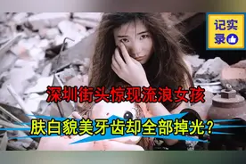 深圳街头惊现流浪女孩，肤白貌美牙齿却掉光，她到底经历了什么？视频封面