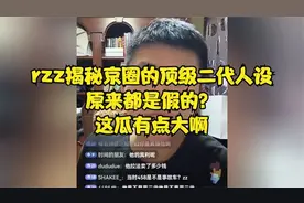 rzz揭秘京圈的顶级二代人设，原来都是假的？这瓜有点大啊
