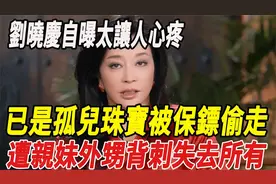 劉曉慶自曝太讓人心疼已是孤兒珠寶被偷走遭親妹外甥背刺失去所有