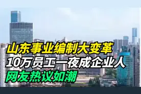 山东事业编制大变革，10万员工一夜成企业人，网友热议如潮视频封面
