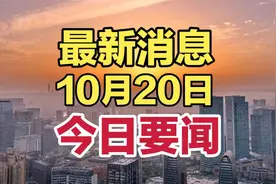 最新消息！一起来看10月20日新闻摘要，十条国内精彩今日要闻！