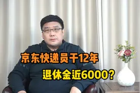 热门话题！京东快递员干12年退休，养老金近6000块？视频封面