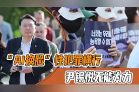 向中国求助！韩国AI换脸犯罪横行，尹锡悦无能为力表态：太严重了视频封面