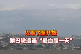 新厮杀来了，以军7面开战，黎巴嫩迎“最血腥一天”，中方已行动