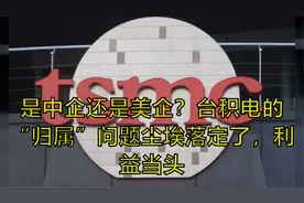 是中企还是美企？台积电的“归属”问题尘埃落定了，利益当头视频封面