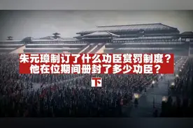 朱元璋制订了怎样的功臣赏罚制度？他一共册封了多少功臣？（下）