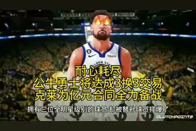 耐心耗尽，公牛勇士将达成3换3交易，克莱为亿元合同全力备战视频封面