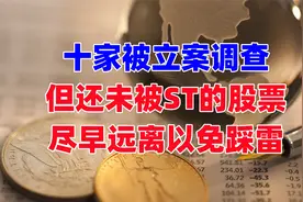 10支已经被立案，即将ST的股票，尽早远离避免踩雷！