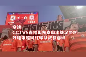 今晚！CCTV5直播山东泰山出战足协杯，死磕中超网红球队成都蓉城视频封面