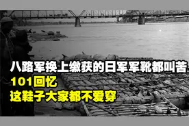 八路军换上缴获的日军军靴都叫苦，101回忆：这鞋子大家都不爱穿视频封面
