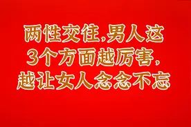 两性交往，男人这3个方面越厉害，越让女人念念不忘