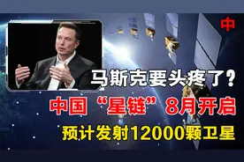 马斯克要头疼了？中国“星链”8月开启，将发射12000颗卫星视频封面